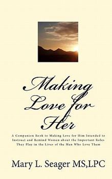 Making Love for Her: A Companion Book to Making Love for Him Intended to Instruct and Remind Women about the Important Roles They Play in the Lives of the Men Who Love Them