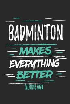 Badminton Makes Everything Better Calender 2020: Funny Cool Badminton Calender 2020 | Monthly & Weekly Planner - 6x9 - 128 Pages -  Cute Gift For All Badminton Players,Teams, Fans, Champions