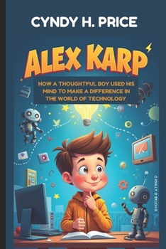 ALEX KARP : HOW A THOUGHTFUL BOY USED HIS MIND TO MAKE A DIFFERENCE IN THE WORLD OF TECHNOLOGY: THE JOURNEY OF A KID WHO FOLLOWED HIS CURIOSITY TO SUCCESS