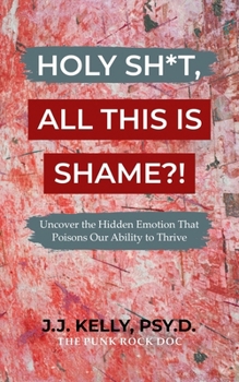 Holy Sh*t, All This Is Shame?!: Uncover The Hidden Emotion That Poisons Our Ability To Thrive (The Holy Shit Series)