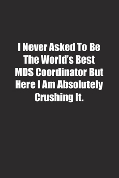 I Never Asked To Be The World's Best MDS Coordinator But Here I Am Absolutely Crushing It.: Lined notebook