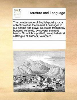The quintessence of English poetry: or, a collection of all the beautiful passages in our poems and plays: Collected from many hundred volumes, by ... alphabetical catalogue of authors, Volume 2