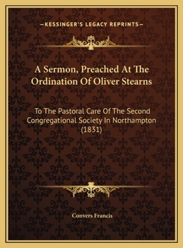 A Sermon, Preached At The Ordination Of Oliver Stearns: To The Pastoral Care Of The Second Congregational Society In Northampton