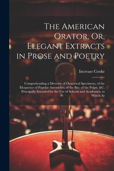 Paperback The American Orator, Or, Elegant Extracts in Prose and Poetry: Comprehending a Diversity of Oratorical Specimens, of the Eloquence of Popular Assembli Book