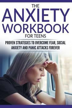 The Anxiety Workbook For Teens: Proven Strategies to Overcome Fear, Social Anxiety and Panic Attacks Forever