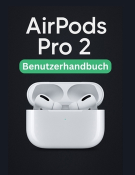 AirPods Pro 2 Benutzerhandbuch: Eine vereinfachte Schritt-für-Schritt-Anleitung mit Tipps zur Fehlerbehebung und Erläuterungen zu erweiterten Einstellungen (German Edition)