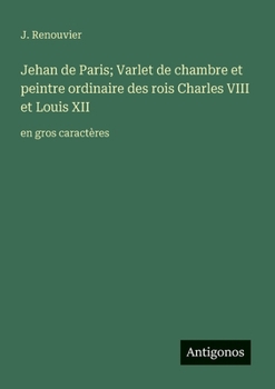 Jehan de Paris; Varlet de chambre et peintre ordinaire des rois Charles VIII et Louis XII: en gros caractères (French Edition)