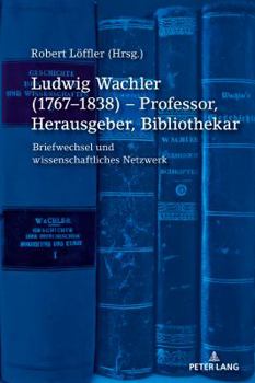 Ludwig Wachler (1767-1838) - Professor, Herausgeber, Bibliothekar: Briefwechsel Und Wissenschaftliches Netzwerk