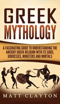 Greek Mythology: A Fascinating Guide to Understanding the Ancient Greek Religion with Its Gods, Goddesses, Monsters and Mortals - Book #1 of the Greek Mythology