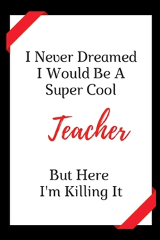 I Never Dreamed I Would Be A Super Cool Teacher But Here I Am Killing It: Career Motivational Quotes Notebook, 6X9  120 Pages  Lined Job Notebook Journal, Funny Teacher Gift