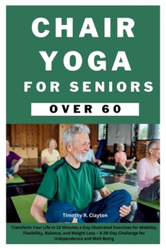 CHAIR YOGA FOR SENIORS OVER 60: Transform Your Life in 10 Minutes a Day Illustrated Exercises for Mobility, Flexibility, Balance, and Weight Loss – A ... and Well-Being (First Steps Mastery Series)