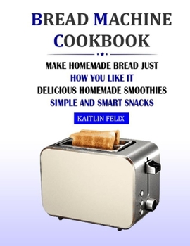 Paperback Bread Machine Cookbook: Make Homemade Bread Just How You Like It: Delicious Homemade Smoothies - Simple And Smart Snacks Book