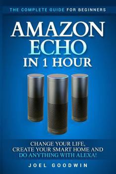 Paperback Amazon Echo in 1 Hour: The Complete Guide for Beginners - Change Your Life, Create Your Smart Home and Do Anything with Alexa! Book