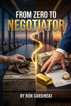 From Zero to Negotiator: The Self-Taught Pro's Roadmap to Mastering the Art of the Deal, Winning High-Stakes Conversations, and Never Leaving Money on the Table Again