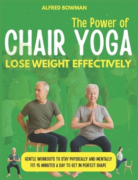 The Power of Chair Yoga - Lose Weight Effectively: Gentle Workouts to Stay Physically and Mentally Fit; 15 Minutes a Day to Get in Perfect Shape