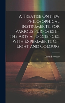 Hardcover A Treatise On New Philosophical Instruments, for Various Purposes in the Arts and Sciences. With Experiments On Light and Colours Book