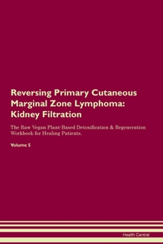 Reversing Primary Cutaneous Marginal Zone Lymphoma: Kidney Filtration The Raw Vegan Plant-Based Detoxification & Regeneration Workbook for Healing Patients.Volume 5