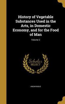Hardcover History of Vegetable Substances Used in the Arts, in Domestic Economy, and for the Food of Man; Volume 2 Book