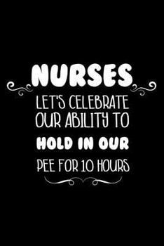 Nurses Let's Celebrate Our Ability to Hold in Our Pee for 10 Hours: Funny Appreciation Sarcastic Notebook Planner and Organizer for Nurses