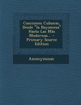 Paperback Canciones Cubanas, Desde La Bayamesa Hasta Las Mas Modernas... - Primary Source Edition [Spanish] Book