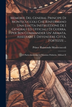 Paperback Memorie Del General Principe Di Montecuccoli Che Rinfermano Una Esatta Instruzzione De I Generali Ed Ufficiali Di Guerra, Per Ben Commander Un' Armata Book