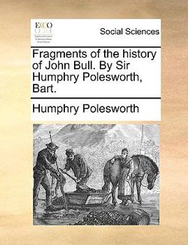 Fragments of the history of John Bull. By Sir Humphry Polesworth, Bart.