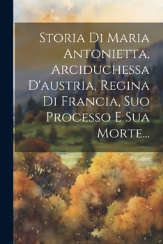 Paperback Storia Di Maria Antonietta, Arciduchessa D'austria, Regina Di Francia, Suo Processo E Sua Morte... [Italian] Book
