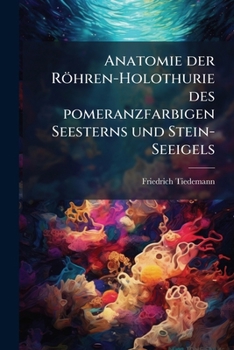 Anatomie Der Röhren-holothurie Des Pomeranzfarbigen Seesterns Und Stein-seeigels: Eine Im Jahre Mdcccxii Vom Französischen Institut Gekrönte Preisschrift