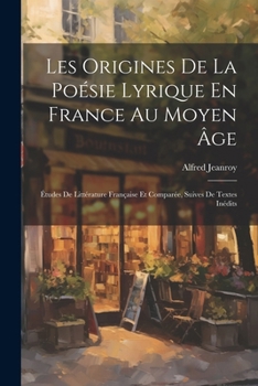 Les Origines De La Poésie Lyrique En France Au Moyen Âge: Études De Littérature Française Et Comparée, Suives De Textes Inédits