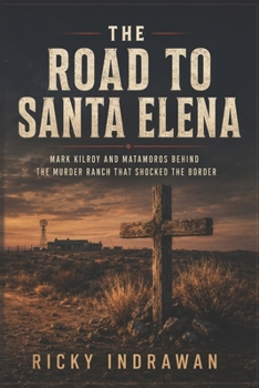 The Road to Santa Elena: Mark Kilroy and Matamoros Behind the Murder Ranch That Shocked the Border