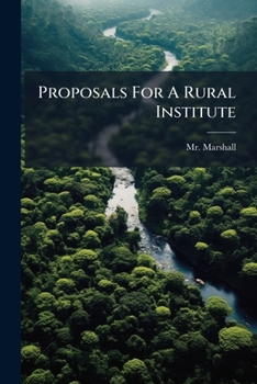 Proposals For A Rural Institute: Or College Of Agriculture And The Other Branches Of Rural Economy. By Mr. Marshall