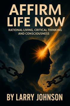 Affirm Life Now: Rational Living, Critical Thinking, and Consciousness