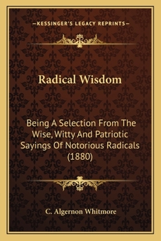 Paperback Radical Wisdom: Being A Selection From The Wise, Witty And Patriotic Sayings Of Notorious Radicals (1880) Book