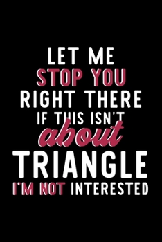 Let Me Stop You Right There If This Isn't About Triangle I'm Not Interested: Notebook for Triangle Lover | Great Christmas & Birthday Gift Idea for ... | Triangle Fan Diary | 120 pages 6x9 inches