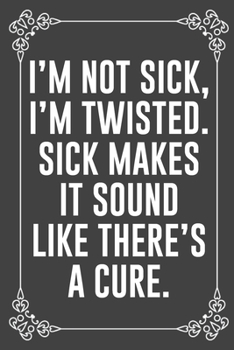 I'M NOT SICK, I'M TWISTED. SICK MAKES IT SOUND LIKE THERE'S A CURE.: Funny Blank Lined Ofiice Journals For Friend or Coworkers
