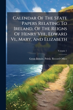 Calendar of the State Papers Relating to Ireland, of the Reigns of Henry VIII., Edward VI., Mary, and Elizabeth: Preserved in the State Paper Department of H. M. Public Record Office, Volume 1