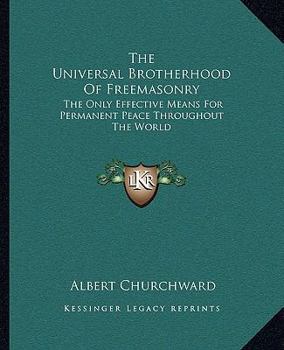 Paperback The Universal Brotherhood Of Freemasonry: The Only Effective Means For Permanent Peace Throughout The World Book