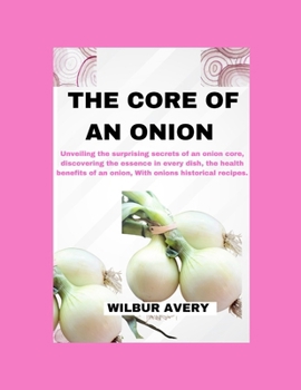 Paperback The Core of an Onion: Unveiling the surprising secrets of an onion core, discovering the essence in every dish, the health benefits of an on Book