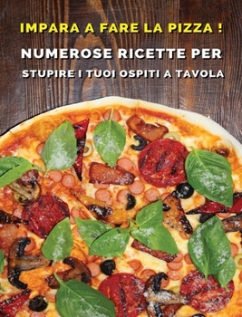 Impara a Fare La Pizza - Cookbook Di Cucina Per Chi AMA Il Cibo Italiano: Numerose Ricette Per Stupire i Tuoi Ospiti a Tavola - Hardback Version - Italian Language Edition