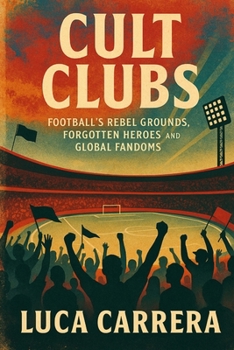 Cult Clubs: Football's Rebel Grounds, Forgotten Heroes, and Global Fandoms