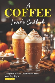 Paperback A Coffee Lover's Cookbook: Delightful Coffee Creations to Start Your Day Right Book