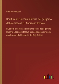 Sculture di Giovanni da Pisa nel pergamo della chiesa di S. Andrea in Pistoia: Illustrate a onoranza del giorno che il nobil giovine Roberto ... Elisabetta de' Balj Cellesi (Italian Edition)