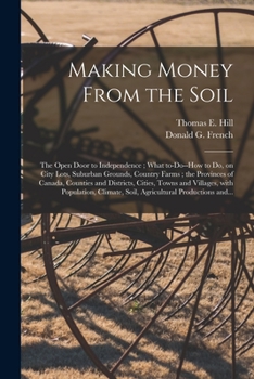 Making Money From the Soil [microform]: the Open Door to Independence; What To-do--how to Do, on City Lots, Suburban Grounds, Country Farms; the ... Villages, With Population, Climate, Soil, ...