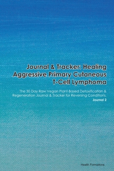 Journal & Tracker: Healing Aggressive Primary Cutaneous T-Cell Lymphoma: The 30 Day Raw Vegan Plant-Based Detoxification & Regeneration Journal & Tracker for Reversing Conditions. Journal 2