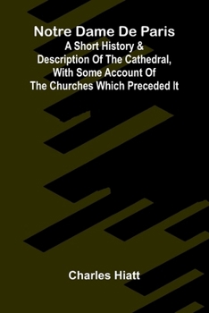 Notre Dame de Paris; A Short History & Description of the Cathedral, With Some Account of the Churches Which Preceded It