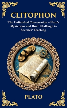 Clitophon: The Unfinished Conversation - Plato's Mysterious and Brief Challenge to Socrates' Teaching