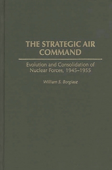 Hardcover The Strategic Air Command: Evolution and Consolidation of Nuclear Forces, 1945-1955 Book