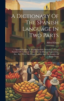 Hardcover A Dictionary Of The Spanish Language In Two Parts: 1. Spanish-english. 2. English-spanish: Including A Large Number Of Technical Terms Used In Mining, Book