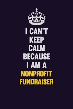 I can't Keep Calm Because I Am A Nonprofit Fundraiser: Motivational and inspirational career blank lined gift notebook with matte finish
