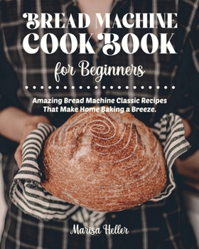 Paperback Bread Machine Cookbook For Beginners: Amazing Bread Machine Classic Recipes That Make Home Baking a Breeze. Easy-to-Follow Guide to Baking Delicious B Book